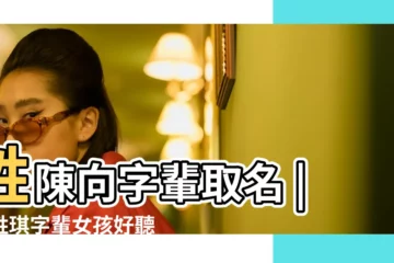 【姓陳向字輩的女孩名字】姓陳向字輩取名 |陳姓琪字輩女孩好聽的名字 |姓陳女孩名字大全 |