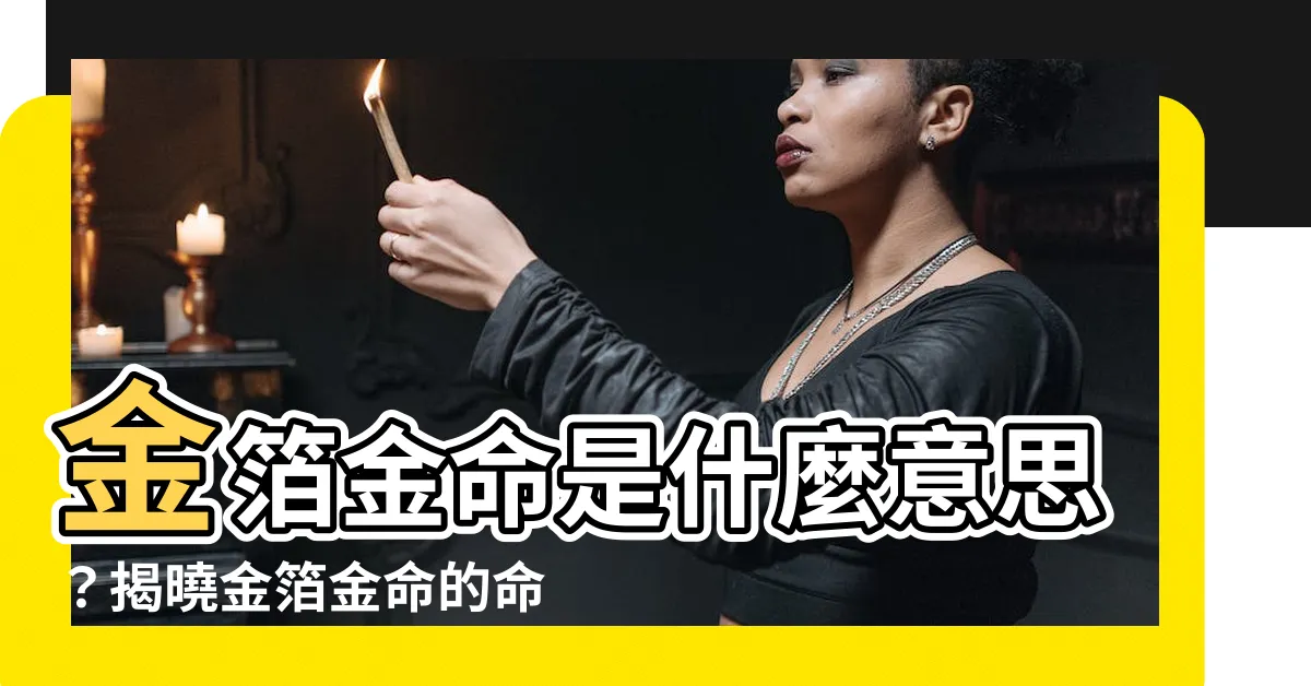 【金薄金命】金箔金命是什麼意思？揭曉金箔金命的命理玄機