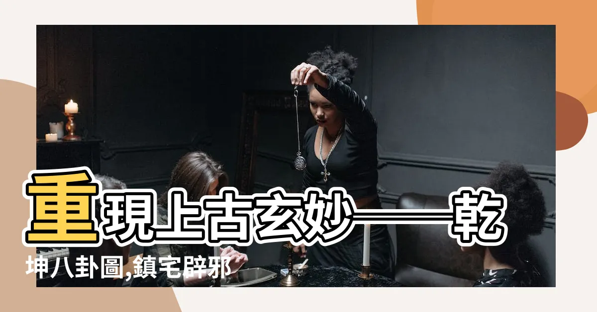 【乾坤八卦圖】重現上古玄妙──乾坤八卦圖,鎮宅辟邪的神秘符號