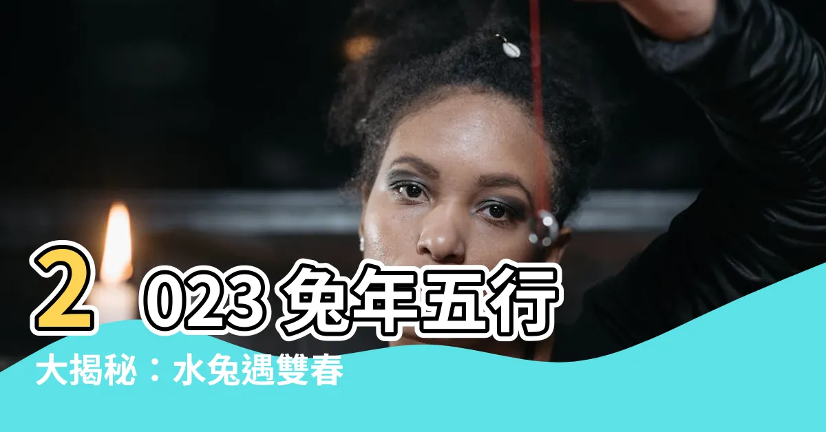 【2023 兔 五行】2023 兔年五行大揭秘：水兔遇雙春，千年難得一見！