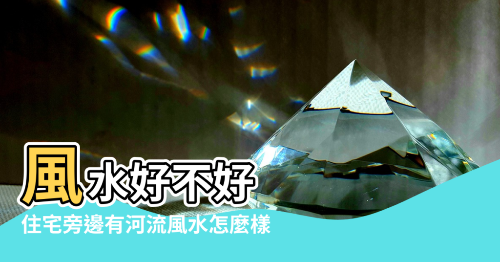 【房子河流環抱風水】風水好不好 |住宅旁邊有河流風水怎麼樣 |資深命理師深讀解析 |