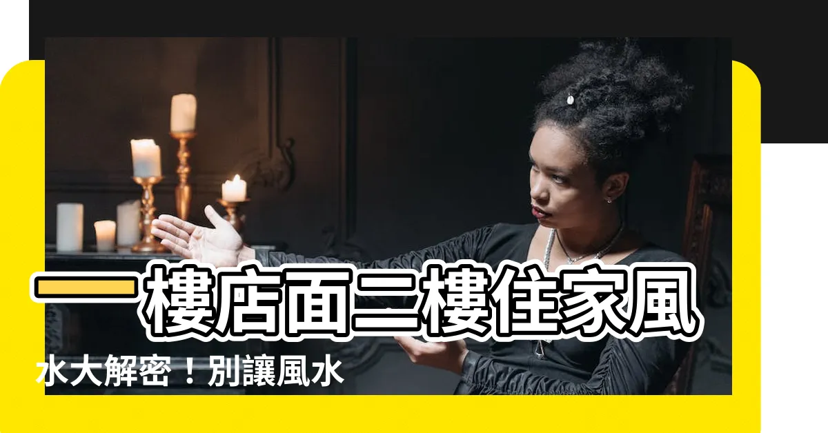 【一樓店面二樓住家風水】一樓店面二樓住家風水大解密！別讓風水煞氣影響財運、健康！