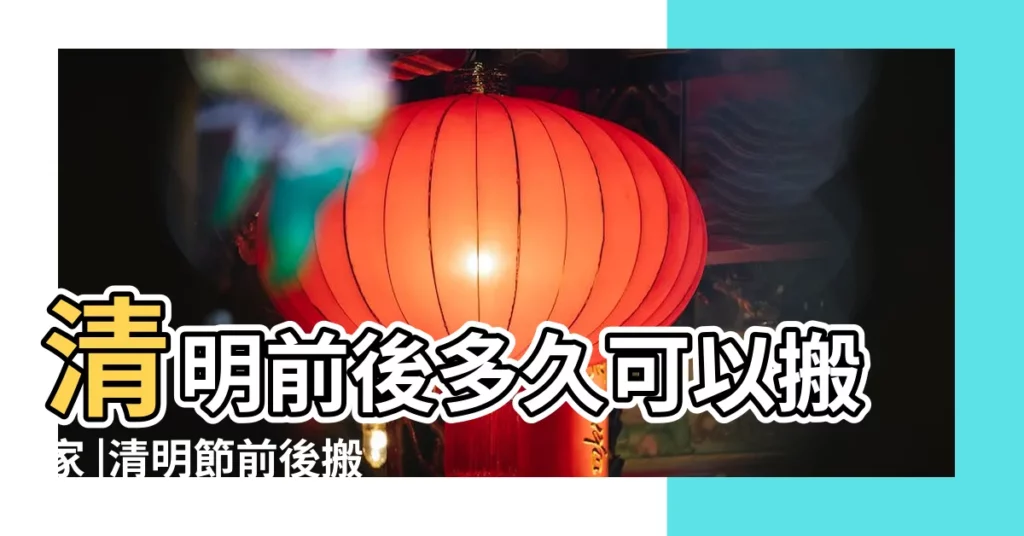 清明前後多久可以搬家 |清明節前後搬家的注意事項 |2020年清明節前後搬家好嗎 |【清明節不可以搬家嗎】
