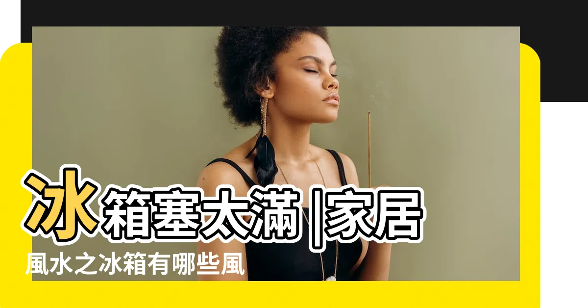 【冰箱空空】冰箱塞太滿 |家居風水之冰箱有哪些風水禁忌 |冰箱不用時五行屬什麼 |