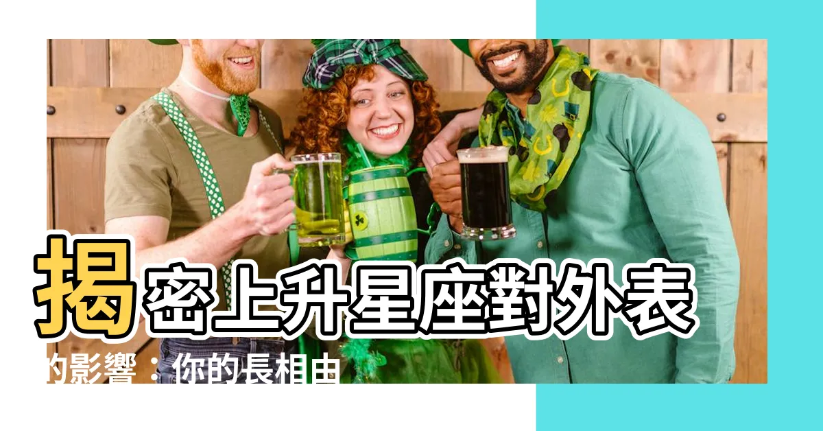 【上升星座 長相】揭密上升星座對外表的影響：你的長相由星座決定！