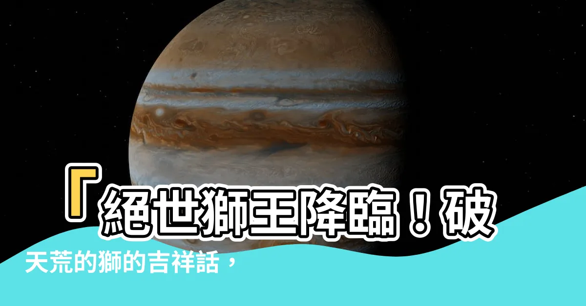 【獅的吉祥話】「絕世獅王降臨！破天荒的獅的吉祥話，讓你意外驚艷！」