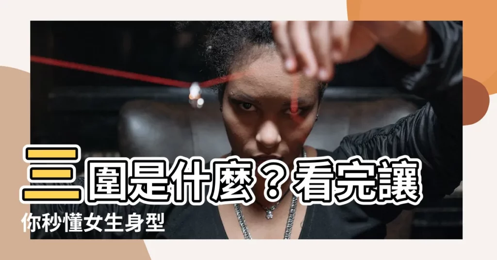 【三圍 意思】三圍是什麼？看完讓你秒懂女生身型