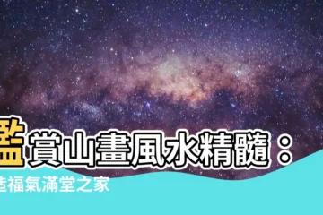 【山畫風水】鑑賞山畫風水精髓：打造福氣滿堂之家