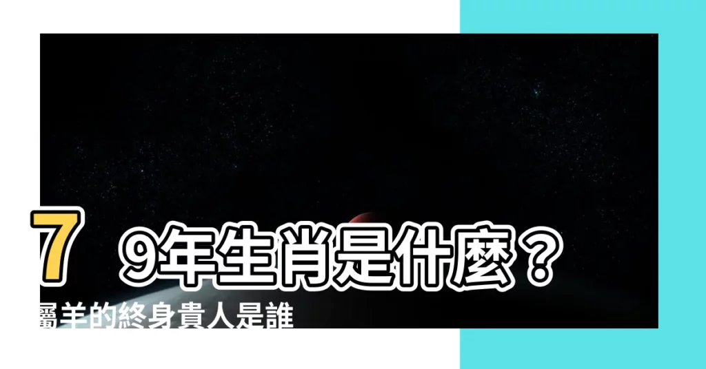 【79生肖】79年生肖是什麼？屬羊的終身貴人是誰？一次搞懂！