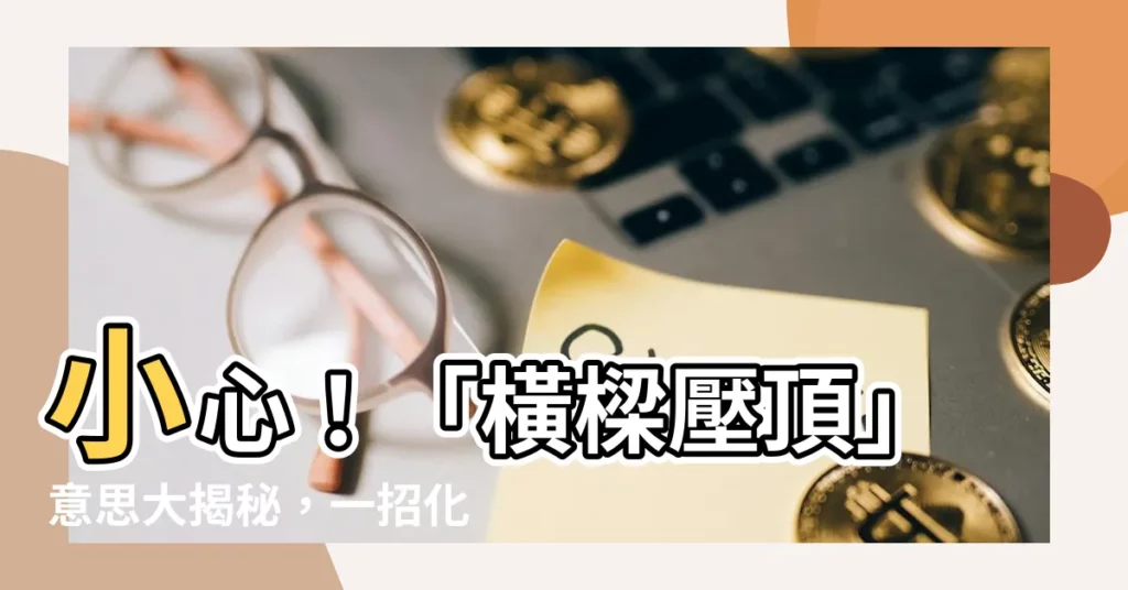 【橫樑壓頂 意思】小心！「橫樑壓頂」意思大揭秘，一招化解讓你財運亨通！