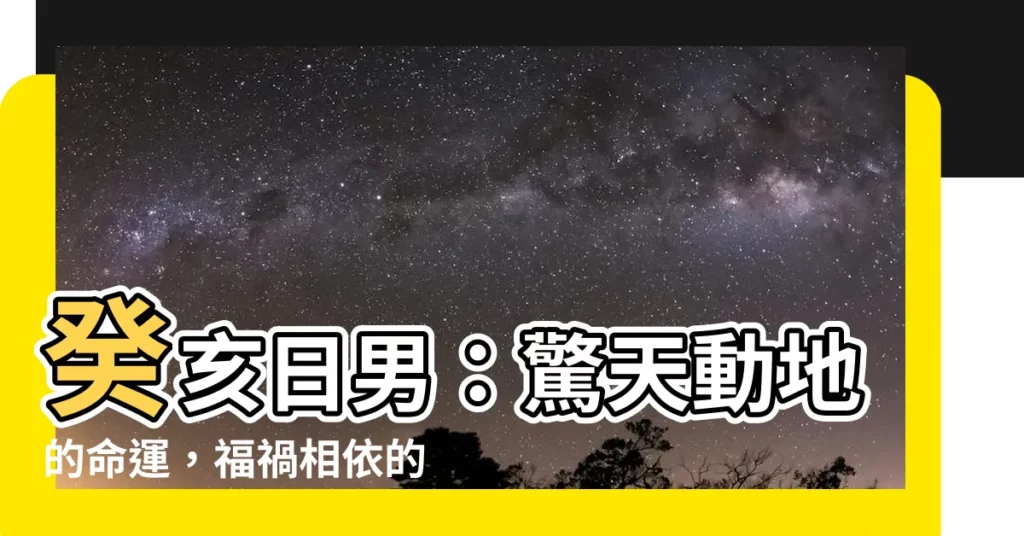 【癸亥日男】癸亥日男：驚天動地的命運，福禍相依的一生揭秘！