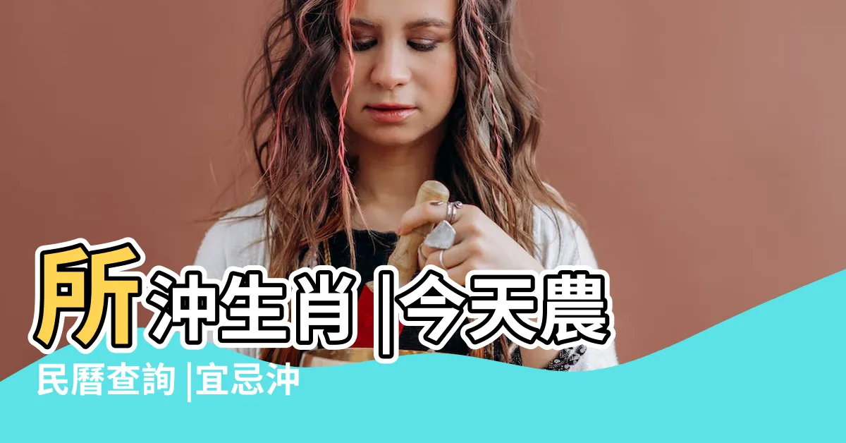 【農民曆 沖生肖】所沖生肖 |今天農民曆查詢 |宜忌沖煞吉時 |