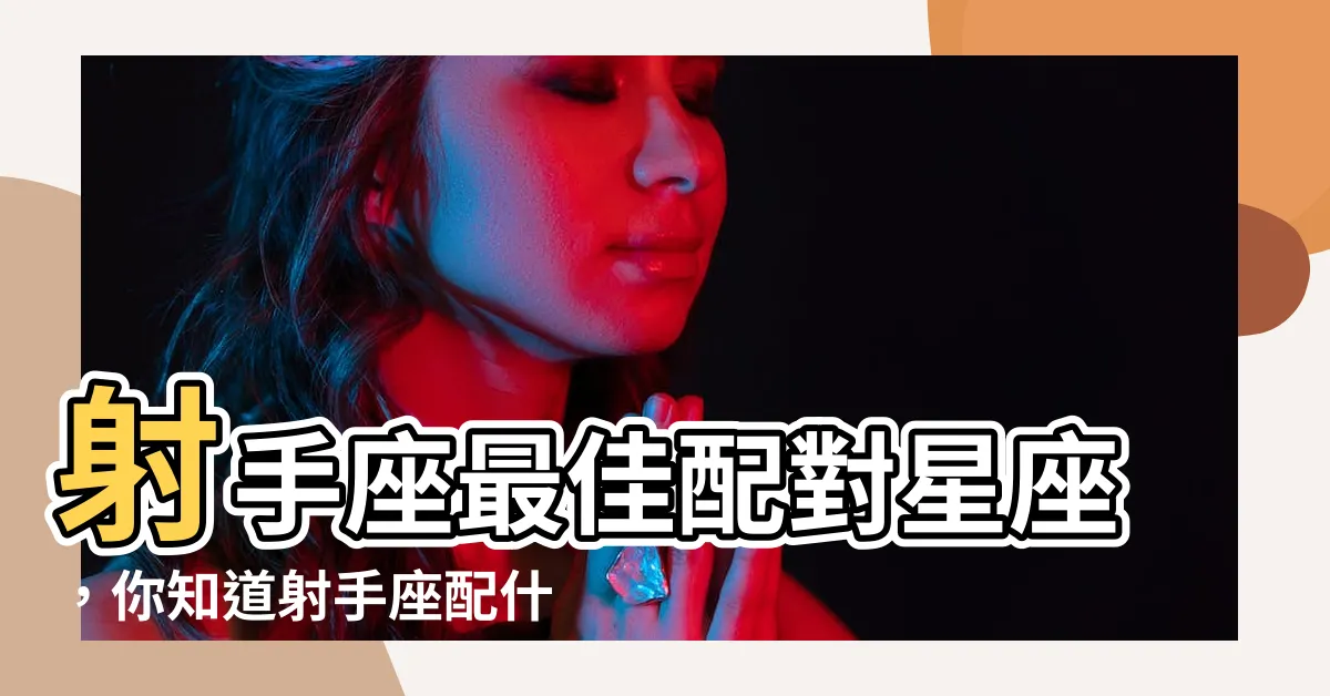 【射手座配什麼星座】射手座最佳配對星座，你知道射手座配什麼星座最合拍嗎？