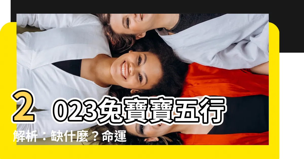 【2023兔寶寶五行】2023兔寶寶五行解析：缺什麼？命運預測＆取名秘訣