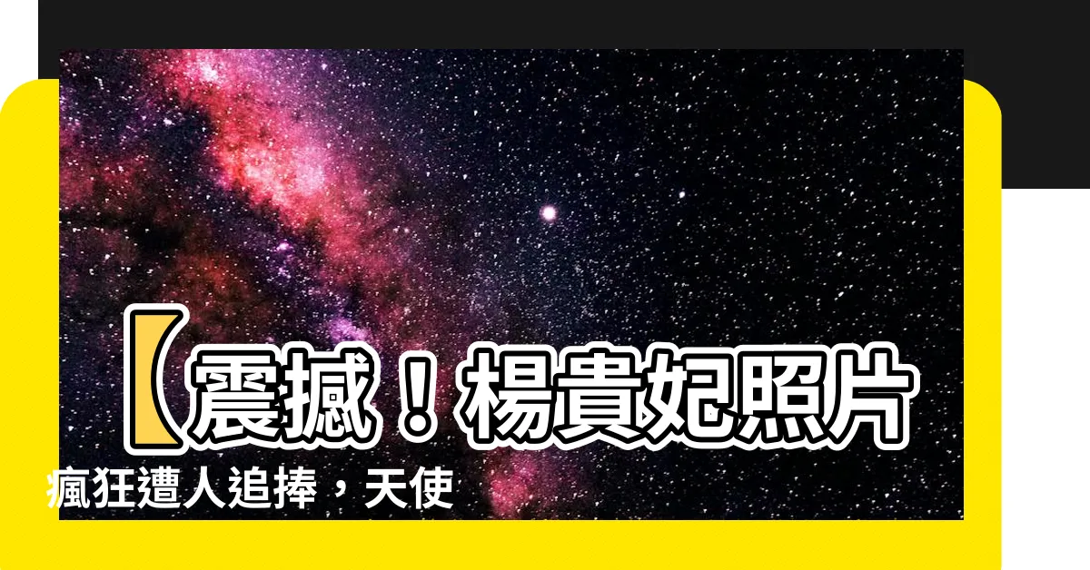 【楊貴妃照片】【震撼！楊貴妃照片瘋狂遭人追捧，天使降臨凡間！】
