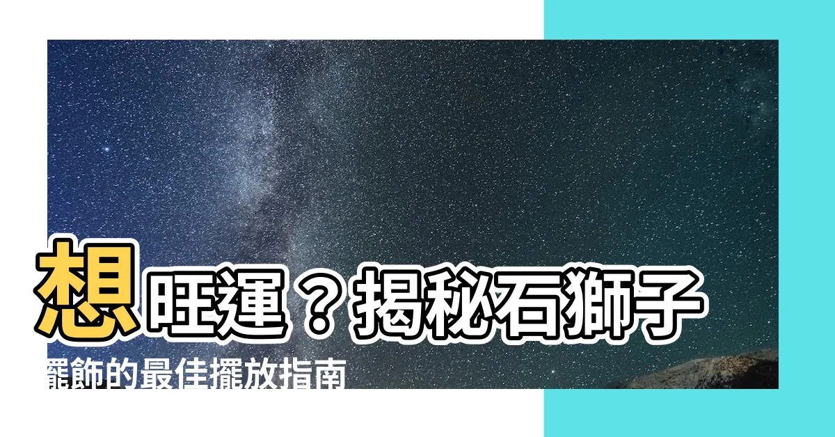 【石獅子擺飾】想旺運？揭秘石獅子擺飾的最佳擺放指南！