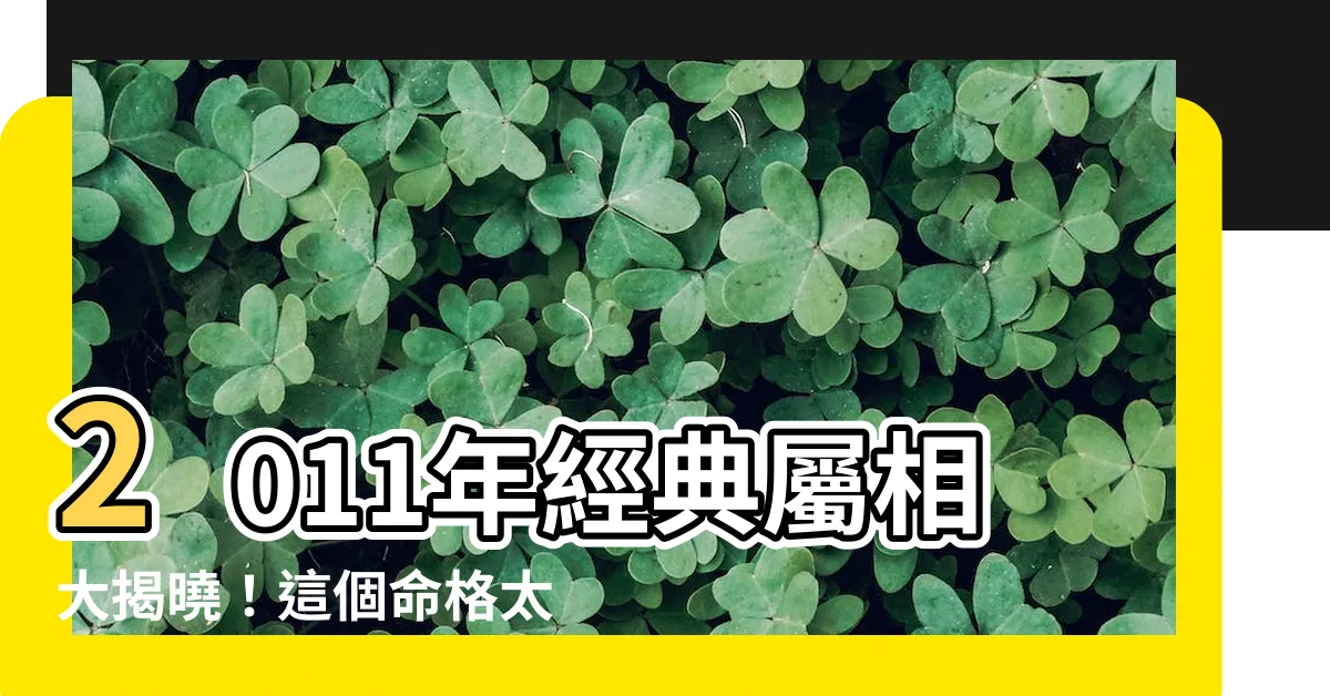 【2011屬什麼】2011年經典屬相大揭曉！這個命格太奇葩，你絕對想不到！