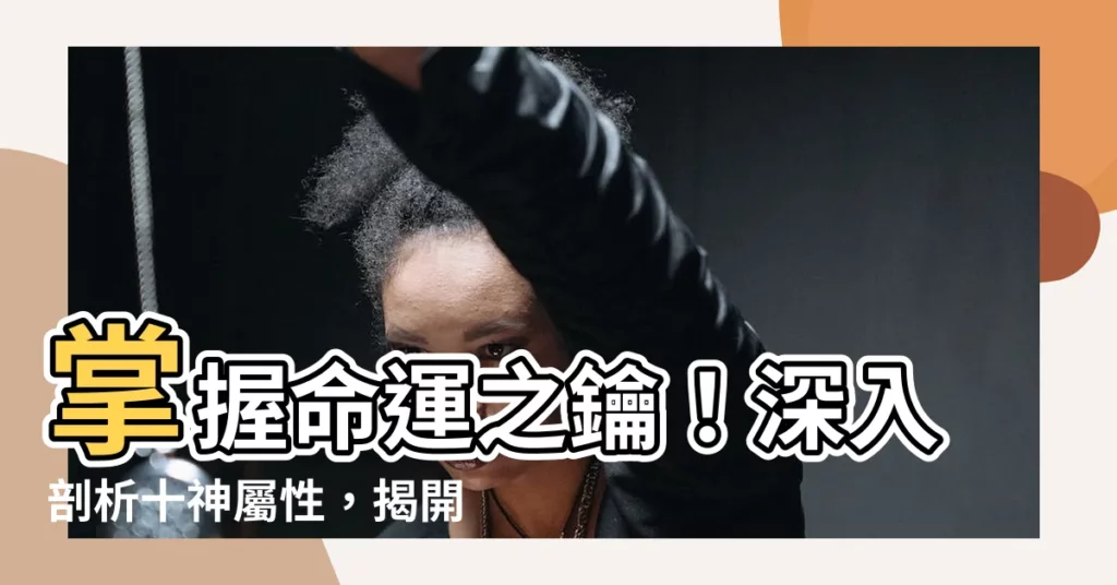 【十神屬性】掌握命運之鑰！深入剖析十神屬性，揭開五行與十神的奧秘