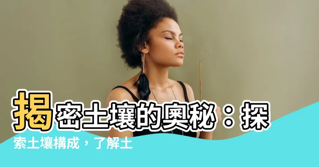 【土 構成】揭密土壤的奧秘：探索土壤構成，瞭解土力學的基礎