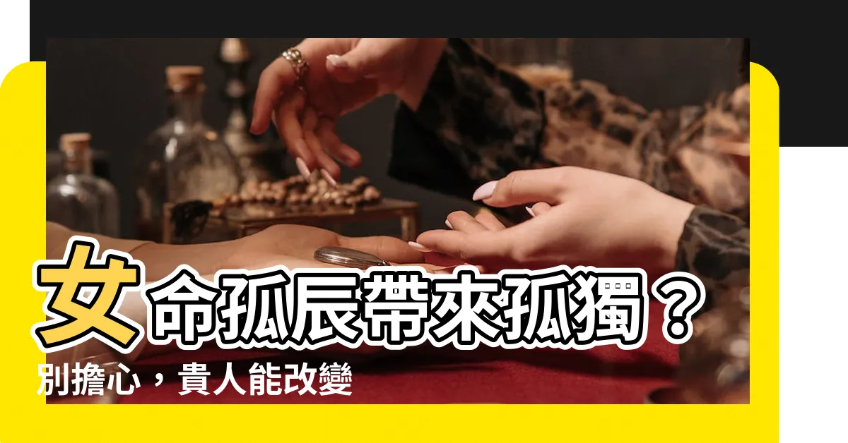 【女命帶孤辰】女命孤辰帶來孤獨？別擔心，貴人能改變命運！