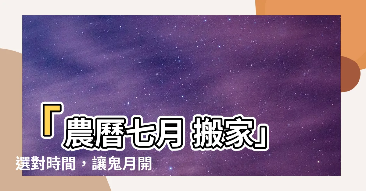【農曆七月 搬家】「農曆七月 搬家」選對時間，讓鬼月開運搬家攻略有擔保！