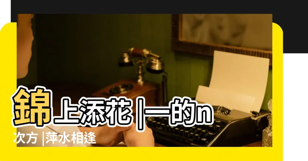 錦上添花 |一的n次方 |萍水相逢 |【和什?N相什?N成語】