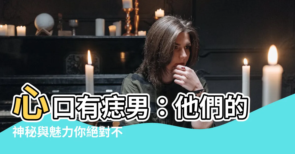 【心口有痣男】心口有痣男：他們的神秘與魅力你絕對不能錯過！