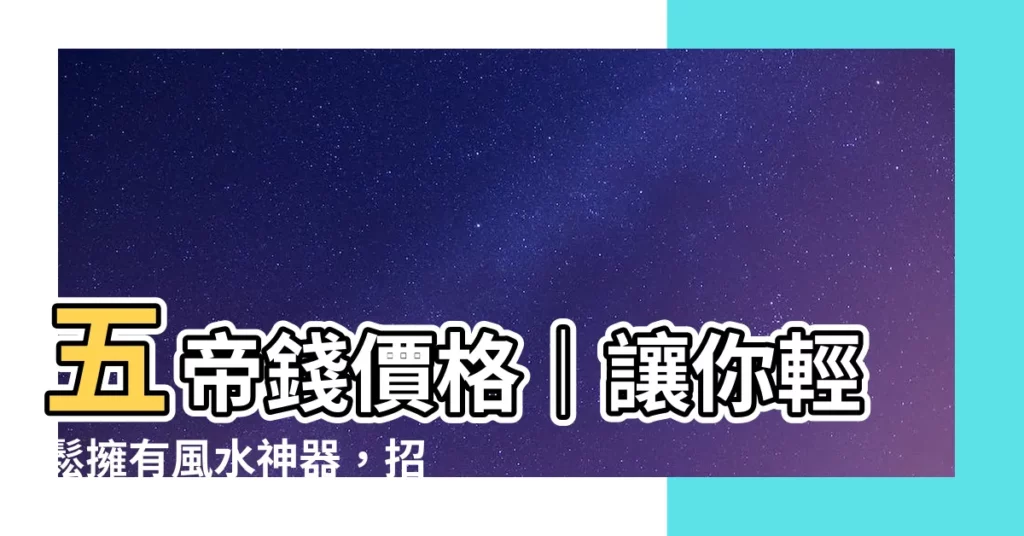 【五帝錢價格】五帝錢價格｜讓你輕鬆擁有風水神器，招財避邪！