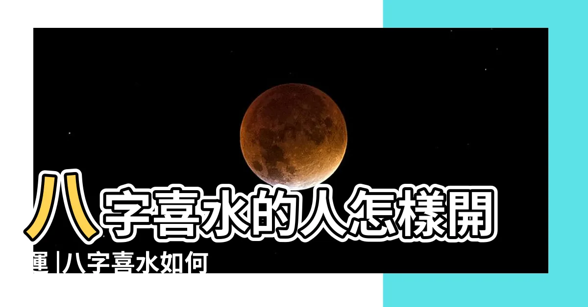 【八字喜水的建議】八字喜水的人怎樣開運 |八字喜水如何改變命局 |喜用神為水 |