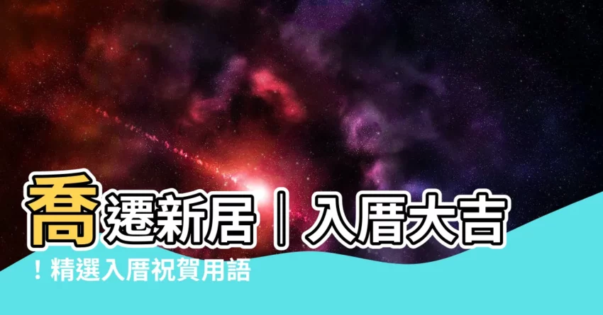 【入厝大吉】喬遷新居｜入厝大吉！精選入厝祝賀用語，滿滿吉祥好運報你知
