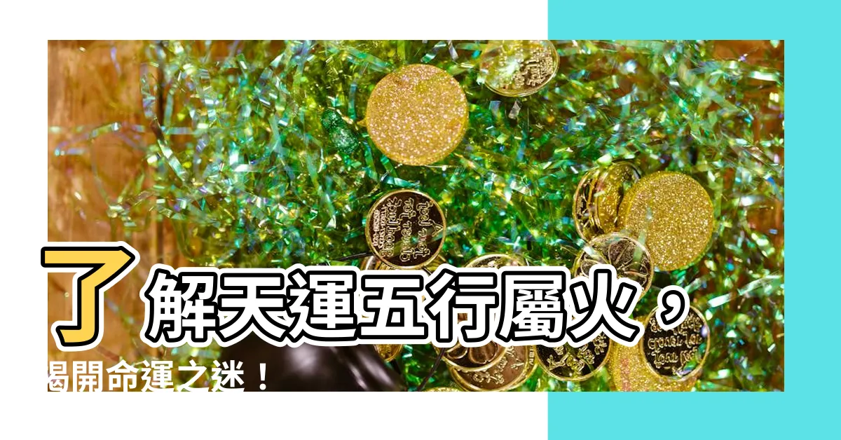 【天運五行屬火】瞭解天運五行屬火，揭開命運之迷！