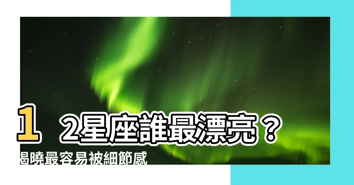 【12星座誰最漂亮】12星座誰最漂亮？揭曉最容易被細節感動星座排行