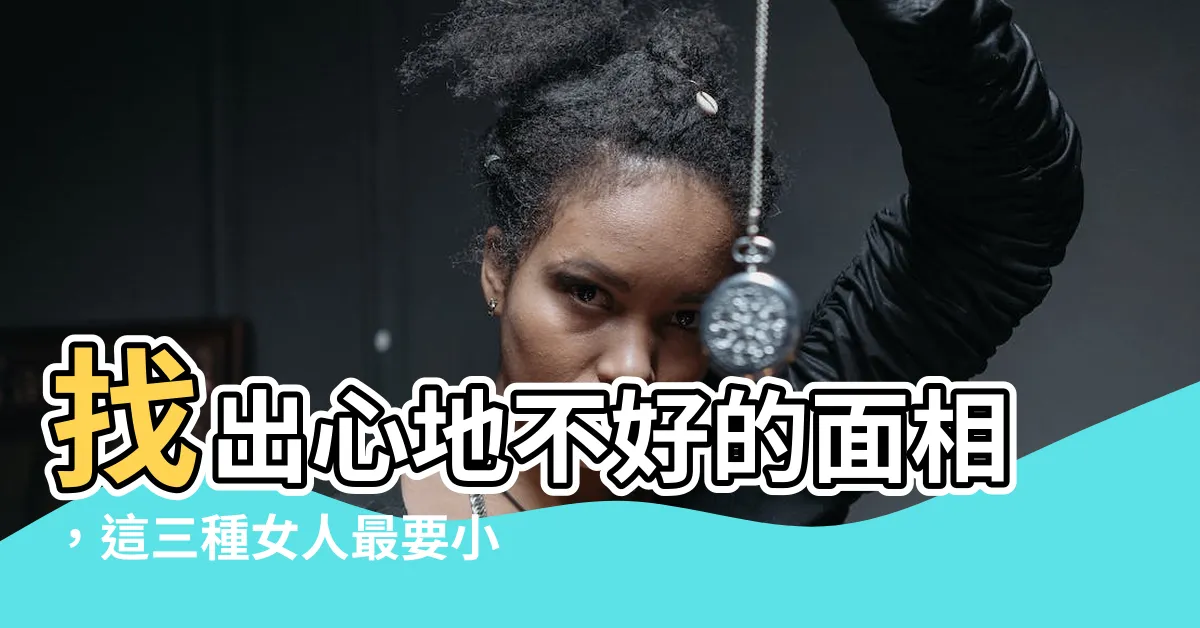 【心地不好的面相】找出心地不好的面相，這三種女人最要小心！