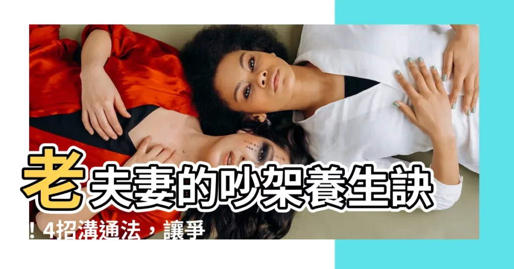 【老夫妻吵架】老夫妻的吵架養生訣！4招溝通法，讓爭吵成延壽良方