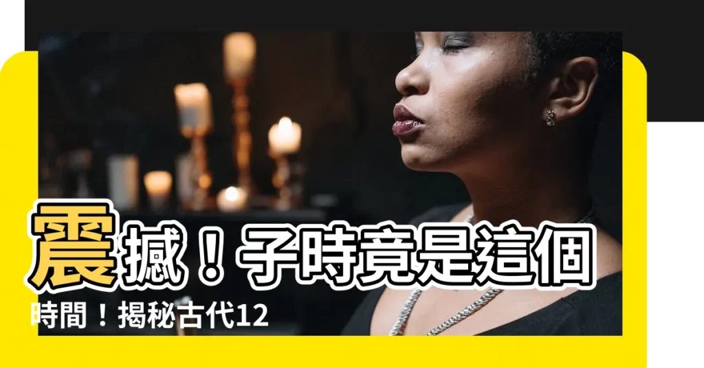 【子時是幾點】震撼！子時竟是這個時間！揭秘古代12時辰對應現代時間