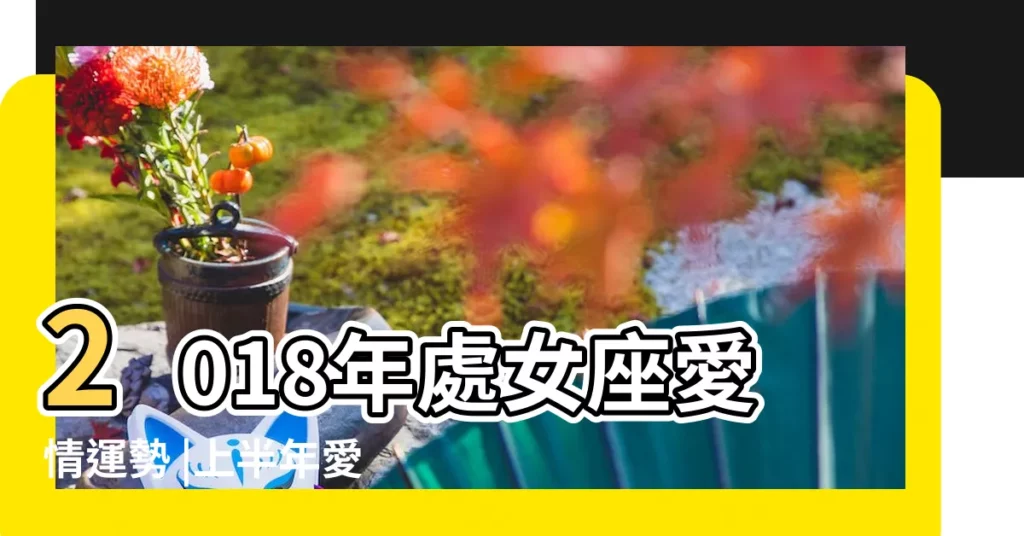 2018年處女座愛情運勢 |上半年愛情運勢 |整體運勢 |【處女2018年愛情運勢】