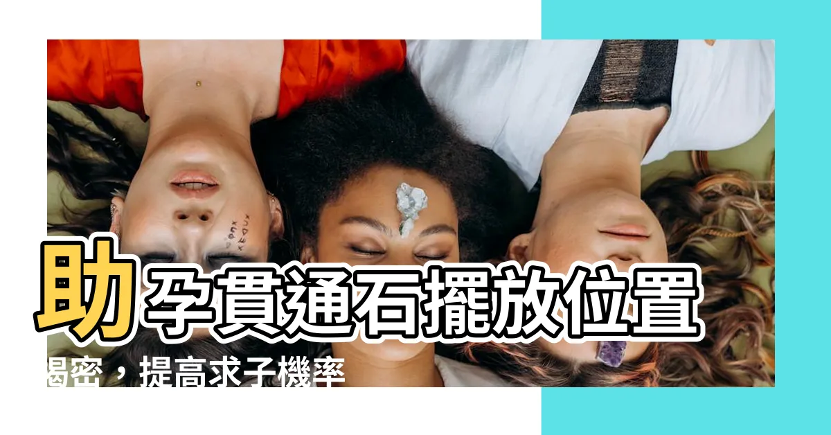 【貫通石擺放位置】助孕貫通石擺放位置揭密，提高求子機率的神秘秘笈！