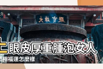 【面相厚眼泡人的命運】上眼皮厚重腫泡女人的面相福運怎麼樣 |腫眼泡的女人面相福運如何 |男腫眼泡男人面相剛愎自用 |