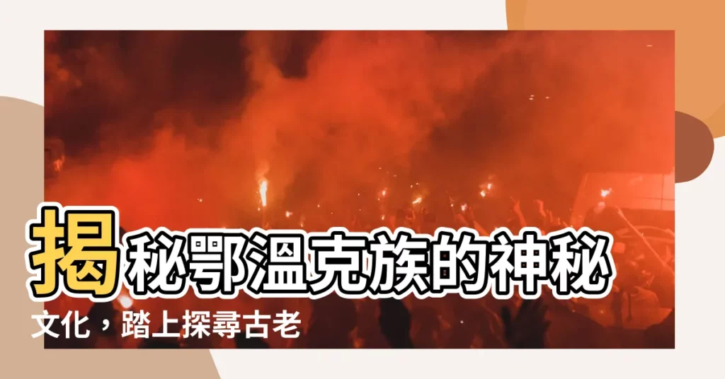 【鄂温克族】揭秘鄂温克族的神秘文化，踏上探尋古老民族的未知之旅