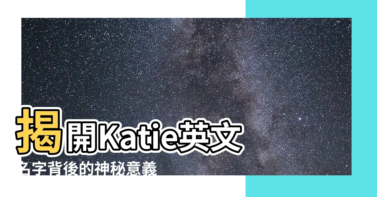 【katie英文名字意義】揭開Katie英文名字背後的神秘意義，探索它的魅力內涵！