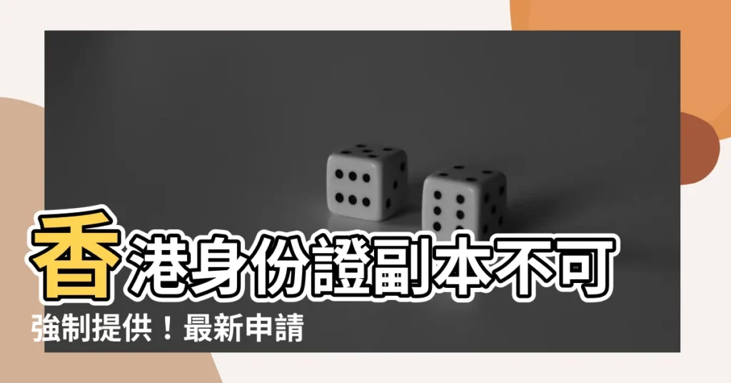 【香港身份證副本】香港身份證副本不可強制提供！最新申請管道、注意事項一次看
