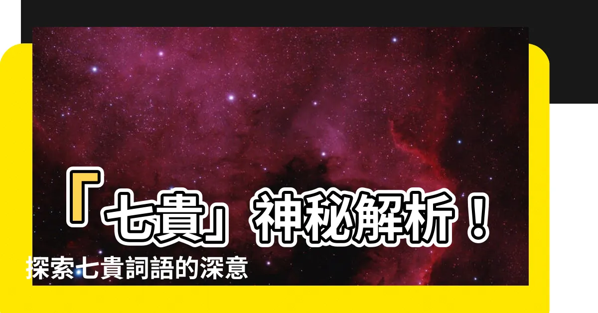 【七貴】「七貴」神秘解析！探索七貴詞語的深意與意義