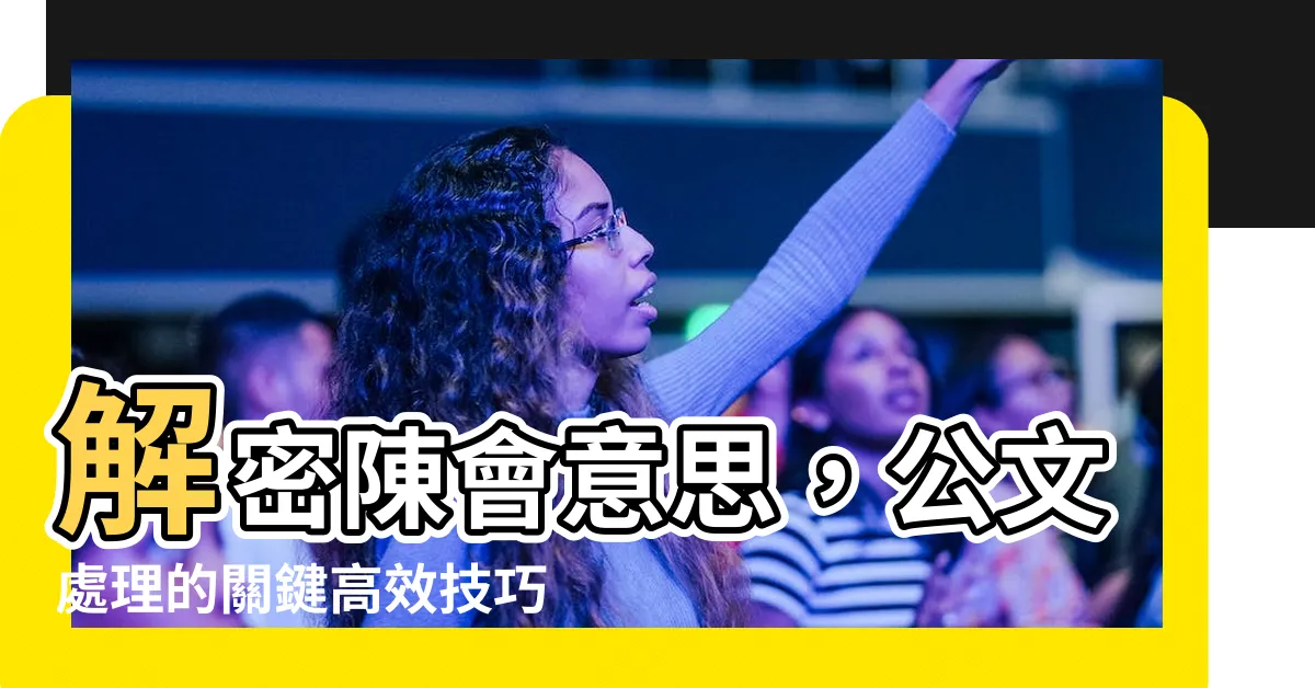 【陳會意思】解密陳會意思，公文處理的關鍵高效技巧！