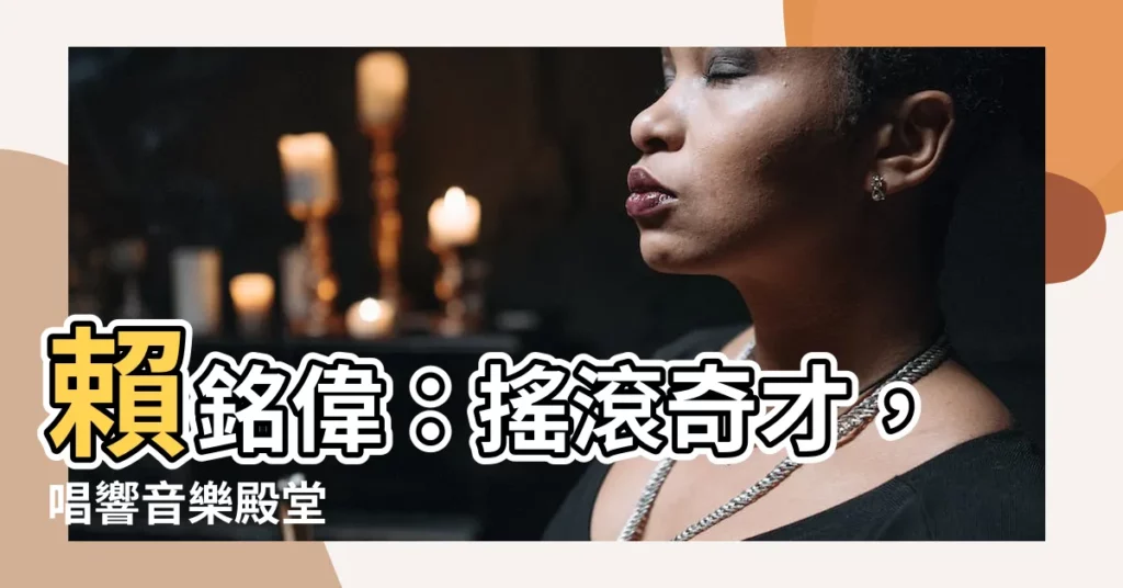 【賴銘偉】賴銘偉：搖滾奇才，唱響音樂殿堂