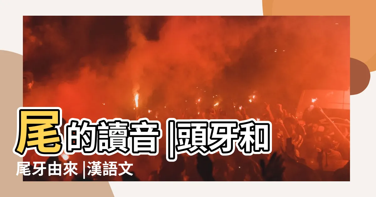 【尾一意思】尾的讀音 |頭牙和尾牙由來 |漢語文字 |