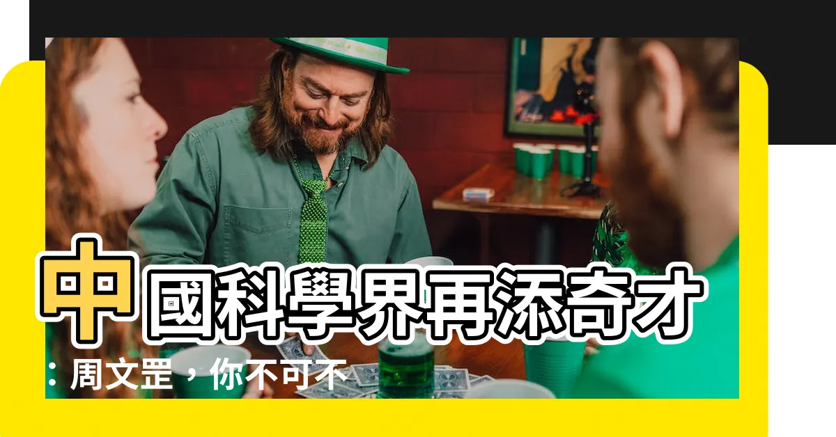 【周文罡】中國科學界再添奇才：周文罡，你不可不知的科技明日之星！