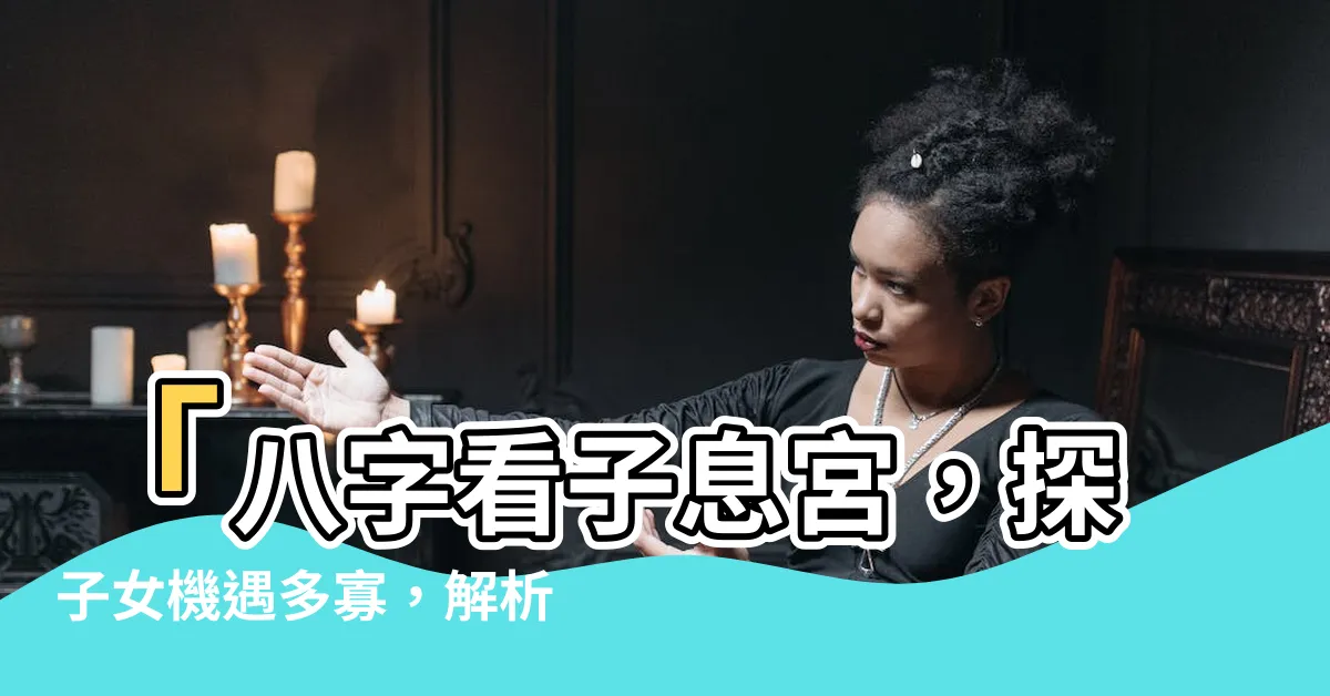 【子息宮】「八字看子息宮，探子女機遇多寡，解析子女命運！」