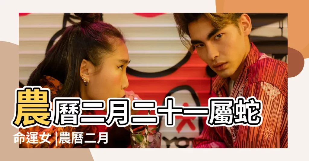 農曆二月二十一屬蛇命運女 |農曆二月出生的蛇女屬蛇女命中註定的丈夫 |農曆2月出生屬蛇人命好嗎 |【農曆二月出聲的女屬蛇】