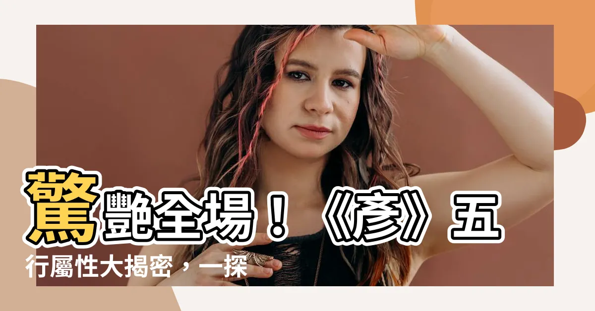 【彥五行屬性】驚艷全場！《彥》五行屬性大揭密，一探「彥」字深藏的玄機
