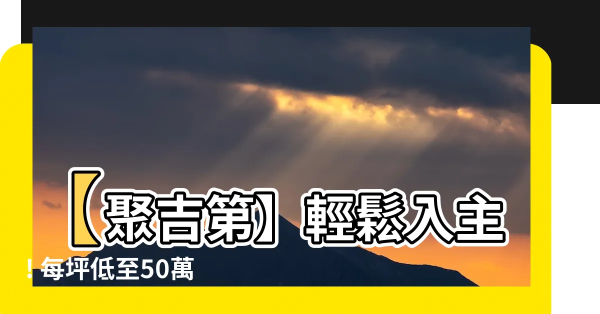 【聚吉第】【聚吉第】輕鬆入主! 每坪低至50萬成交, 2房起多元格局